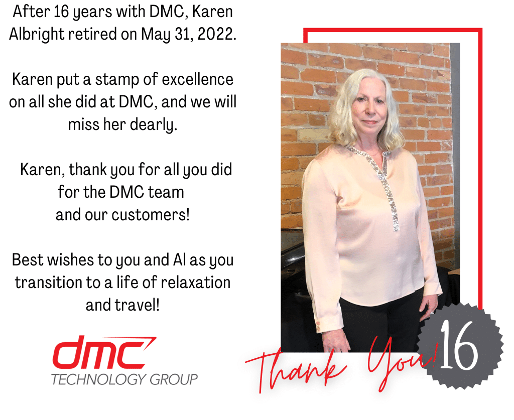 After 16 years with DMC, Karen Albright retired on May 31, 2022. Karen put a stamp of excellence on all she did at DMC, and we will miss her dearly. Karen, thank you for all you did for the DMC team and for our customers! Best wishes to you and Al as you transition to a life of relaxation and travel. 
